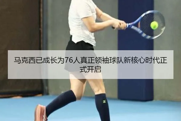 马克西已成长为76人真正领袖球队新核心时代正式开启
